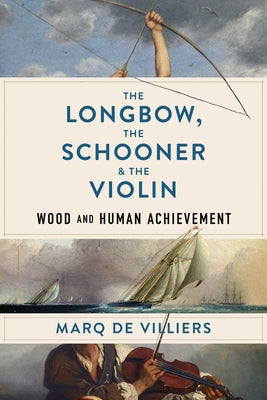 The Longbow, the Schooner & the Violin: Wood and Human Achievement by de Villiers, Marq