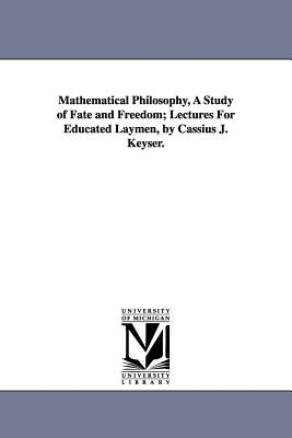 Mathematical Philosophy, A Study of Fate and Freedom; Lectures For Educated Laymen, by Cassius J. Keyser. by Keyser, Cassius Jackson