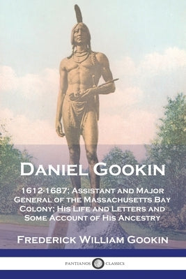 Daniel Gookin: 1612-1687; Assistant and Major General of the Massachusetts Bay Colony; His Life and Letters and Some Account of His A by Gookin, Frederick William