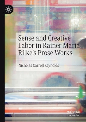 Sense and Creative Labor in Rainer Maria Rilke's Prose Works by Reynolds, Nicholas Carroll