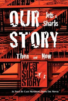 Our Story Jets and Sharks Then and Now: As Told by Cast Members from the Movie West Side Story by 12 West Side Story Movie Cast Members