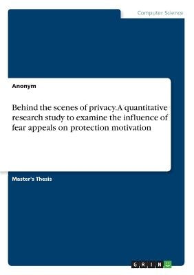 Behind the scenes of privacy. A quantitative research study to examine the influence of fear appeals on protection motivation by Anonym