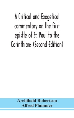 A critical and exegetical commentary on the first epistle of St. Paul to the Corinthians (Second Edition) by Robertson, Archibald