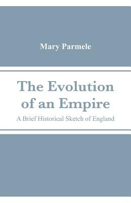 The Evolution of an Empire: A Brief Historical Sketch of England by Parmele, Mary Platt