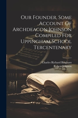 Our Founder, Some Account Of Archdeacon Johnson Compiled For Uppingham School Tercentenary by Bingham, Charles Richard