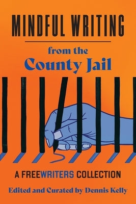 Mindful Writing from the County Jail: A FreeWriters Collection by Kelly, Dennis