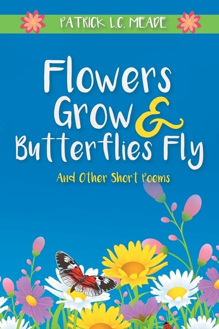 Flowers Grow and Butterflies Fly and Other Short Poems by Meade, Patrick L. C.