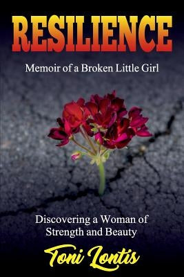 Resilience: Memoir of a Broken Little Girl Becoming a Woman on Strength and Beauty by Toni, Lontis