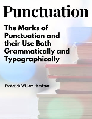 Punctuation: The Marks of Punctuation and their Use Both Grammatically and Typographically by Frederick William Hamilton