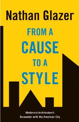 From a Cause to a Style: Modernist Architecture's Encounter with the American City by Glazer, Nathan