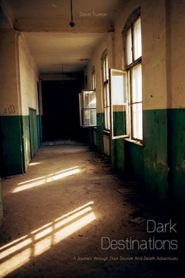 Dark Destinations A Journey through Dark Tourism And Death Adventures by Truman, Davis