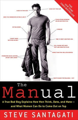 The Manual: A True Bad Boy Explains How Men Think, Date, and Mate--and What Women Can Do to Come Out on Top by Santagati, Steve