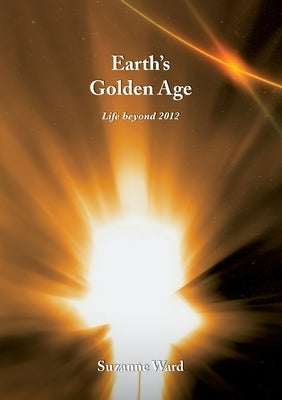 Earth's Golden Age: Life beyond 2012 by Ward, Suzanne