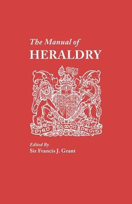 Manual of Heraldry. a Concise Description of the Several Terms Used, and Containg a Dictionary of Every Designation in the Science by Grant, Francis J.