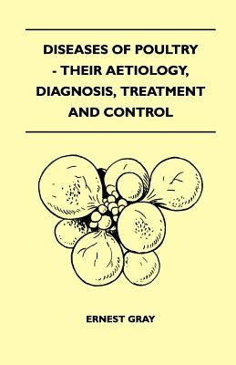 Diseases Of Poultry - Their Aetiology, Diagnosis, Treatment And Control by Gray, Ernest