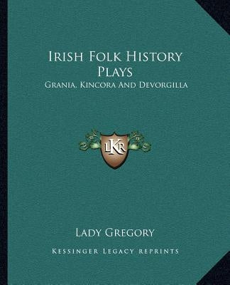 Irish Folk History Plays: Grania, Kincora And Devorgilla by Lady Gregory