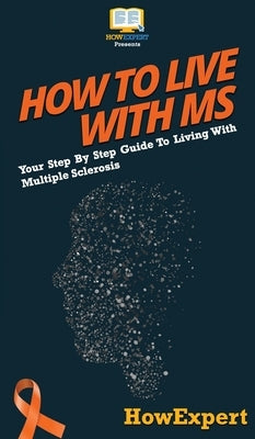 How To Live With MS: Your Step By Step Guide To Living With Multiple Sclerosis by Howexpert