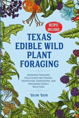 Texas Edible Wild Plant Foraging: Beginner Foraging Field Guide for Finding, Identifying, Harvesting, and Preparing Edible Wild Food by Walsh, Willow