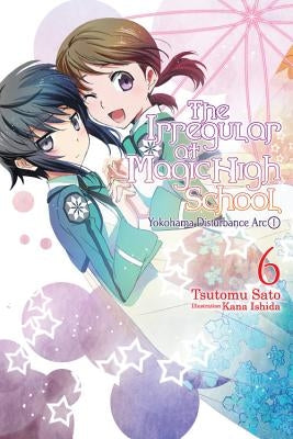 The Irregular at Magic High School, Vol. 6 (Light Novel): Yokohama Disturbance Arc, Part I by Sato, Tsutomu