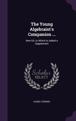 The Young Algebraist's Companion ...: New Ed. to Which Is Added a Supplement by Fenning, Daniel