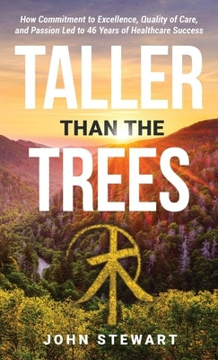 Taller than the Trees: How Commitment to Excellence, Quality of Care, and Passion Led to 46 Years of Healthcare Success by Stewart, John