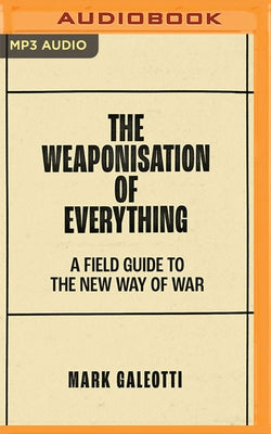 The Weaponisation of Everything: A Field Guide to the New Way of War by Galeotti, Mark