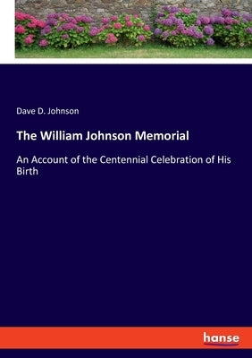 The William Johnson Memorial: An Account of the Centennial Celebration of His Birth by Johnson, Dave D.