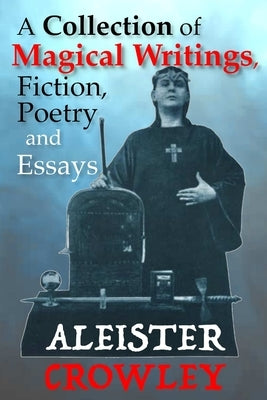 A Collection of Magical Writings, Fiction, Poetry and Essays by Crowley, Aleister