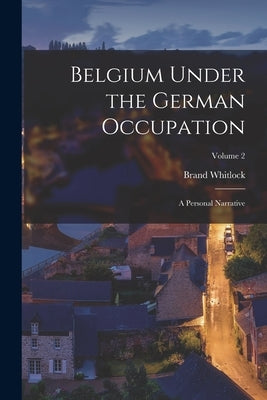 Belgium Under the German Occupation: A Personal Narrative; Volume 2 by Whitlock, Brand