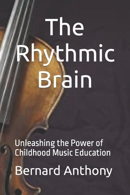 The Rhythmic Brain: Unleashing the Power of Childhood Music Education by Anthony, Bernard William