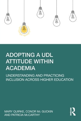 Adopting a Udl Attitude Within Academia: Understanding and Practicing Inclusion Across Higher Education by Quirke, Mary