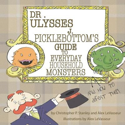 Dr. Ulysses J. Picklebottom's Guide to Everyday Household Monsters: (and How to Defeat Them) by Levasseur, Alex