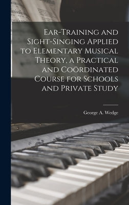 Ear-training and Sight-singing Applied to Elementary Musical Theory, a Practical and Coördinated Course for Schools and Private Study by Wedge, George a. (George Anson)