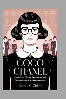 Coco Chanel Biography: How Coco Chanel Revolutionized Fashion and Inspired Generations by Childs, Albert K.