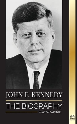 John F. Kennedy: The Biography - The American Century of the JFK presidency, his assassination and lasting legacy by Library, United