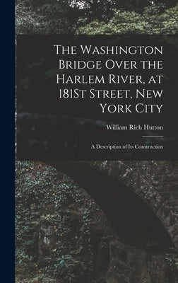 The Washington Bridge Over the Harlem River, at 181St Street, New York City: A Description of Its Construction by Hutton, William Rich