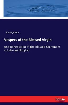 Vespers of the Blessed Virgin: And Benediction of the Blessed Sacrament in Latin and English by Anonymous