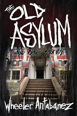 The Old Asylum and Other Stories: (Second Edition) by Antabanez, Wheeler