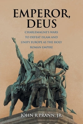 Emperor, Deus: Charlemagne's Wars to Defeat Islam and Unify Europe as the Holy Roman Empire by Prann, John R., Jr.