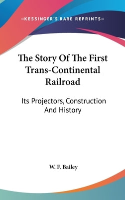 The Story Of The First Trans-Continental Railroad: Its Projectors, Construction And History by Bailey, W. F.