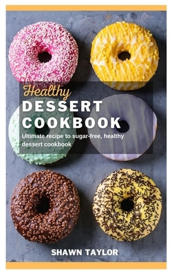 Healthy Dessert Cookbook: Ultimate recipe to sugar-free healthy dessert cookbook by Taylor, Shawn