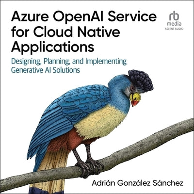 Azure OpenAI Service for Cloud Native Applications: Designing, Planning, and Implementing Generative AI Solutions by Sanchez, Adrian Gonzalez