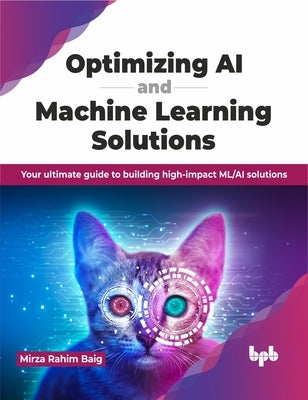 Optimizing AI and Machine Learning Solutions: Your Ultimate Guide to Building High-Impact ML/AI Solutions by Baig, Mirza Rahim