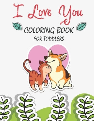 I Love You Coloring Book For Toddlers: A Fun Valentine's Day Coloring Book Cute Animals, and More, a Great Gift for Boys & Girls, Ages 2, 3, 4, 5, and by Day, Love Valentines