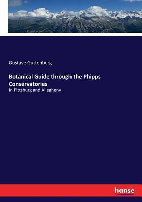 Botanical Guide through the Phipps Conservatories: In Pittsburg and Allegheny by Guttenberg, Gustave