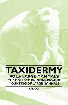 Taxidermy Vol.6 Large Mammals - The Collection, Skinning and Mounting of Large Mammals by Various