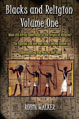 Blacks and Religion Volume One: What did Africa contribute to the Origin of Religion? The Equinox and the Real Story behind Easter & Understanding the by Walker, Robin