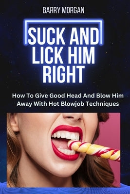 Suck and Lick Him Right: How to Give Good Head and Blow Him Away with Hot Blowjob Techniques by Morgan, Barry