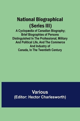 National Biographical (Series III); A Cyclop訶ia of Canadian Biography; Brief biographies of persons distinguished in the professional, military and p by Various