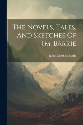 The Novels, Tales, And Sketches Of J.m. Barrie by Barrie, James Matthew